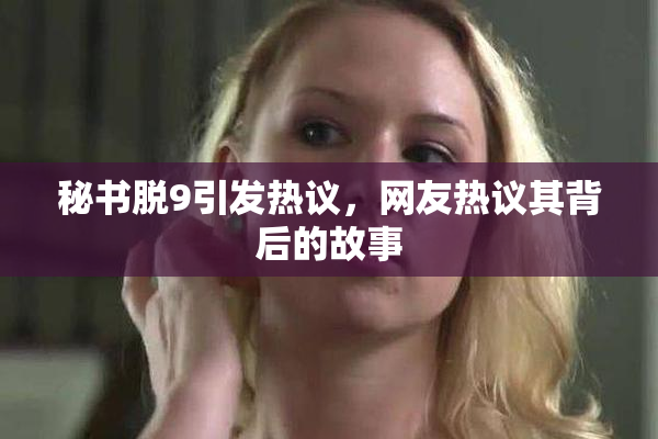 秘书脱9引发热议，网友热议其背后的故事