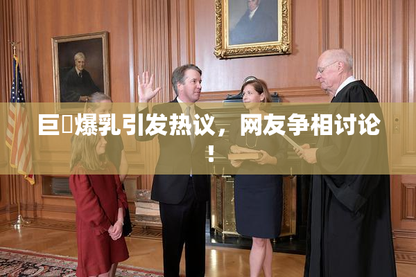 巨凥爆乳引发热议，网友争相讨论！