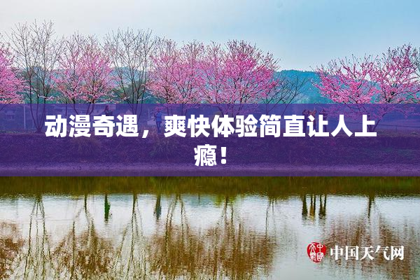 动漫奇遇，爽快体验简直让人上瘾！