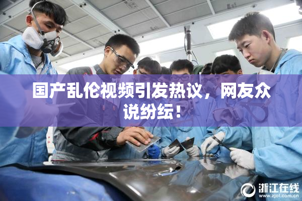 国产乱伦视频引发热议，网友众说纷纭！