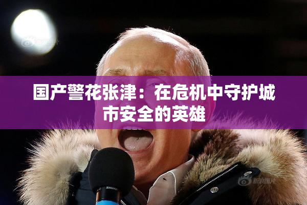 国产警花张津：在危机中守护城市安全的英雄