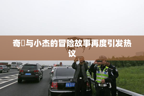 奇犽与小杰的冒险故事再度引发热议