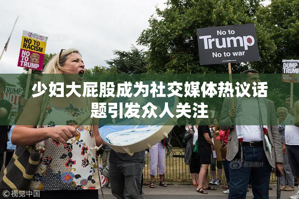 少妇大屁股成为社交媒体热议话题引发众人关注