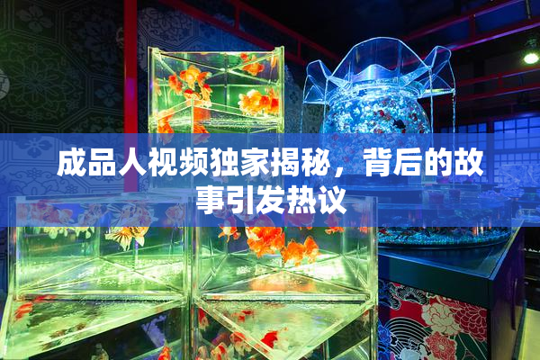 成品人视频独家揭秘，背后的故事引发热议