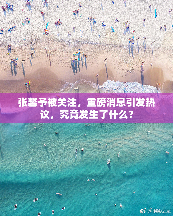 张馨予被关注，重磅消息引发热议，究竟发生了什么？