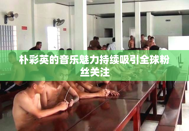 朴彩英的音乐魅力持续吸引全球粉丝关注