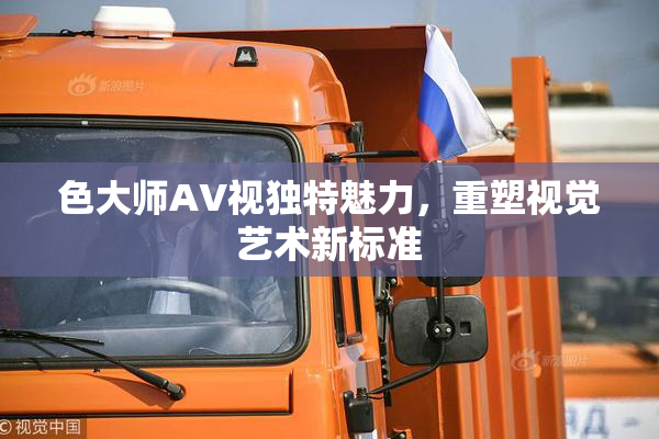 色大师AV视独特魅力，重塑视觉艺术新标准