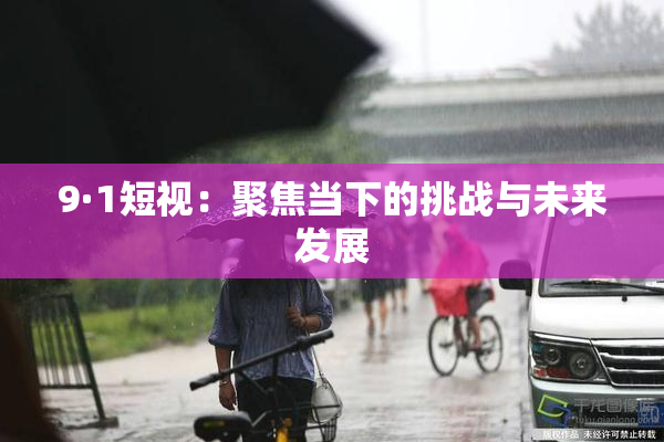 9·1短视：聚焦当下的挑战与未来发展