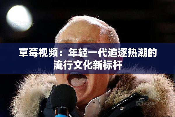 草莓视频：年轻一代追逐热潮的流行文化新标杆