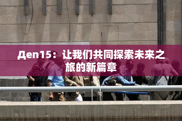 Дen15：让我们共同探索未来之旅的新篇章