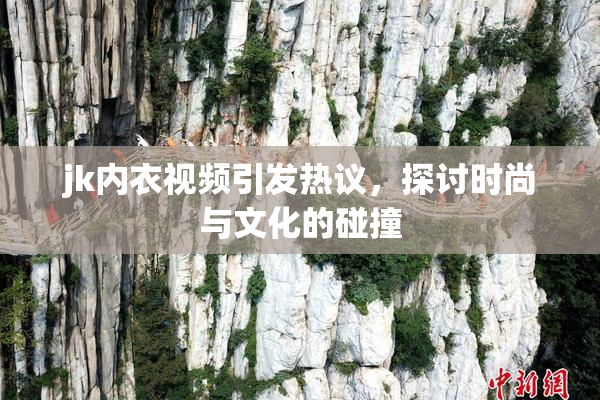 jk内衣视频引发热议，探讨时尚与文化的碰撞