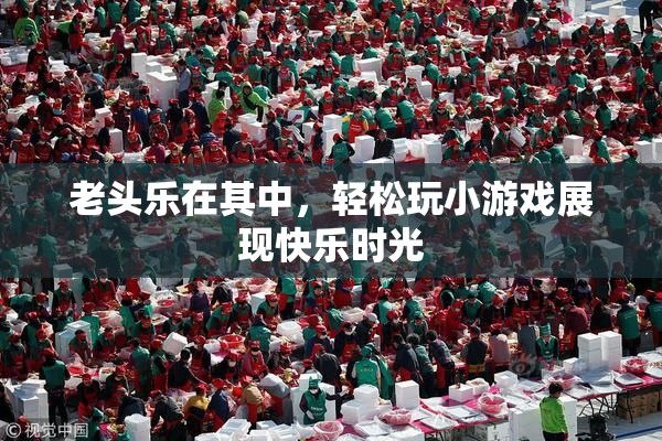 老头乐在其中，轻松玩小游戏展现快乐时光
