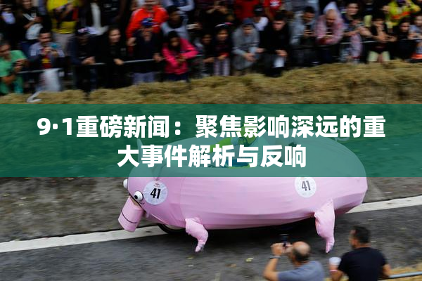 9·1重磅新闻：聚焦影响深远的重大事件解析与反响