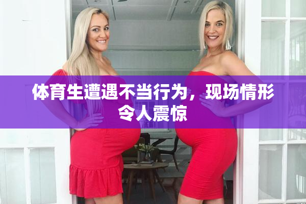 体育生遭遇不当行为，现场情形令人震惊