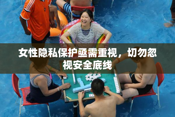 女性隐私保护亟需重视，切勿忽视安全底线