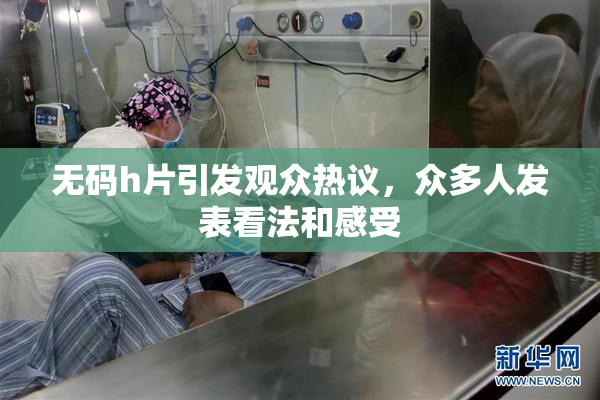 无码h片引发观众热议，众多人发表看法和感受
