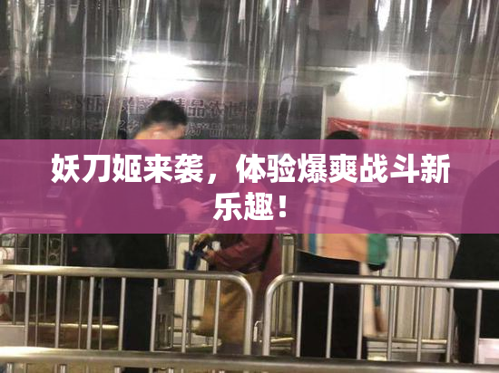 妖刀姬来袭，体验爆爽战斗新乐趣！