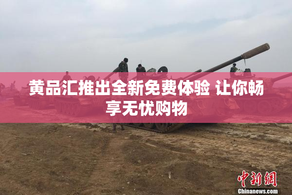 黄品汇推出全新免费体验 让你畅享无忧购物