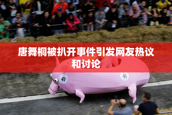 唐舞桐被扒开事件引发网友热议和讨论