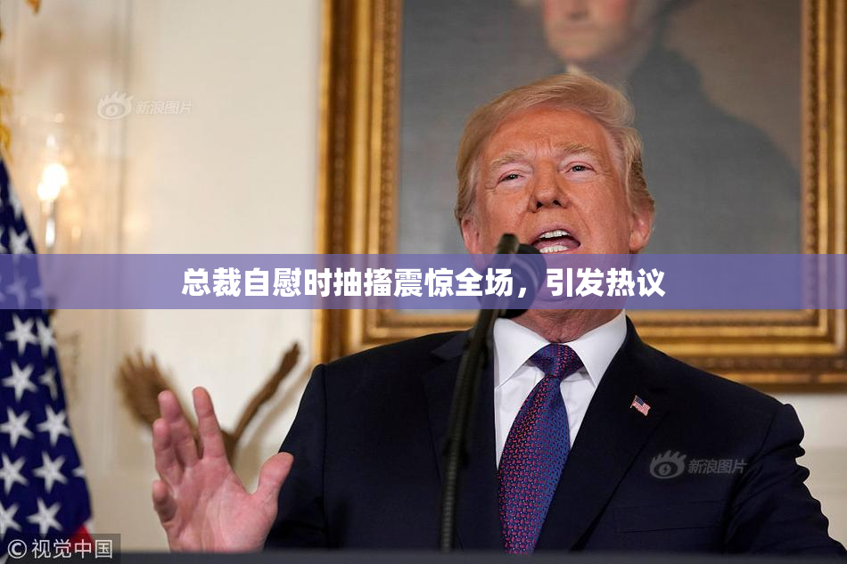 总裁自慰时抽搐震惊全场，引发热议