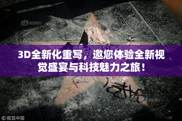 3D全新化重写，邀您体验全新视觉盛宴与科技魅力之旅！