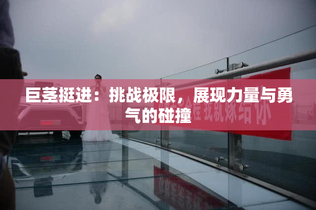 巨茎挺进：挑战极限，展现力量与勇气的碰撞