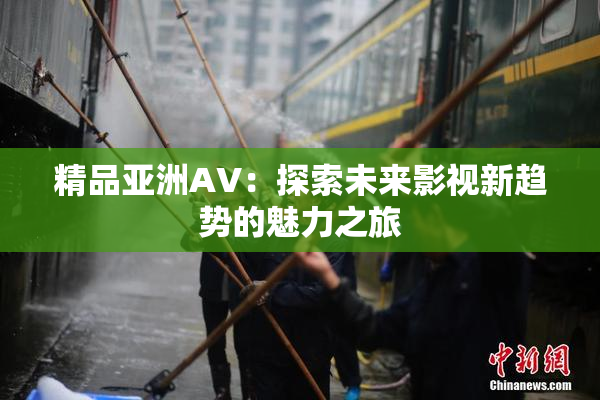 精品亚洲AV：探索未来影视新趋势的魅力之旅