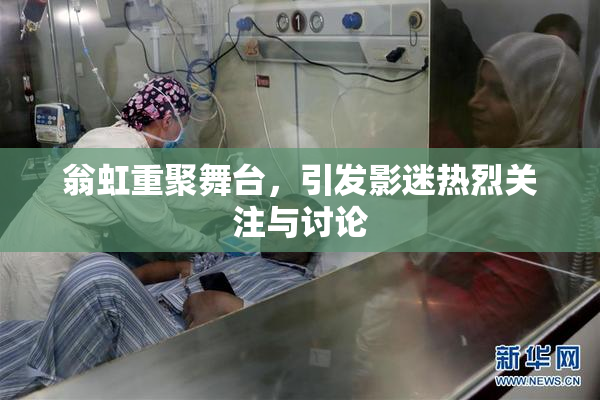 翁虹重聚舞台，引发影迷热烈关注与讨论
