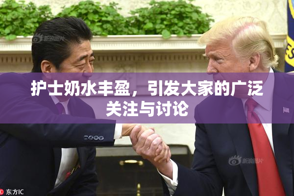 护士奶水丰盈，引发大家的广泛关注与讨论