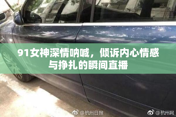 91女神深情呐喊，倾诉内心情感与挣扎的瞬间直播