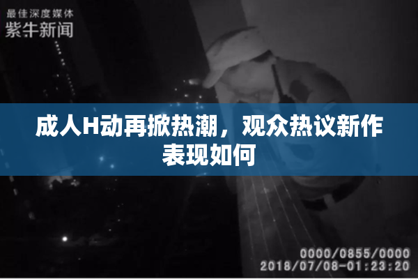 成人H动再掀热潮，观众热议新作表现如何