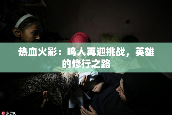 热血火影：鸣人再迎挑战，英雄的修行之路