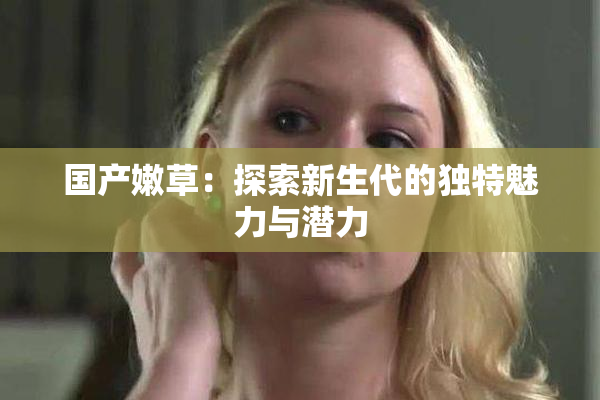 国产嫩草：探索新生代的独特魅力与潜力