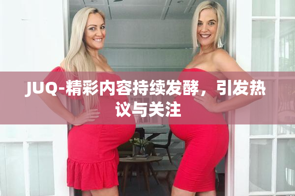JUQ-精彩内容持续发酵，引发热议与关注