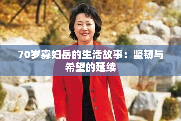 70岁寡妇岳的生活故事：坚韧与希望的延续