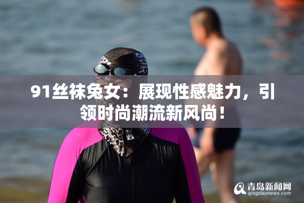 91丝袜兔女：展现性感魅力，引领时尚潮流新风尚！