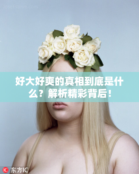 好大好爽的真相到底是什么？解析精彩背后！