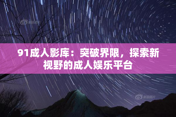 91成人影库：突破界限，探索新视野的成人娱乐平台