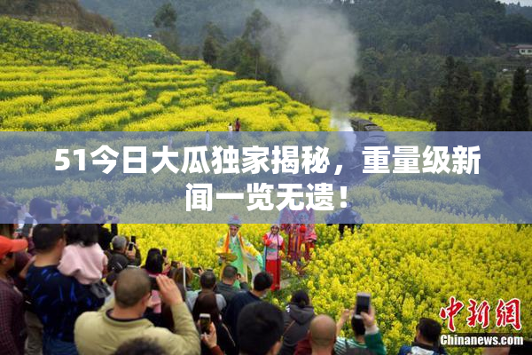 51今日大瓜独家揭秘，重量级新闻一览无遗！