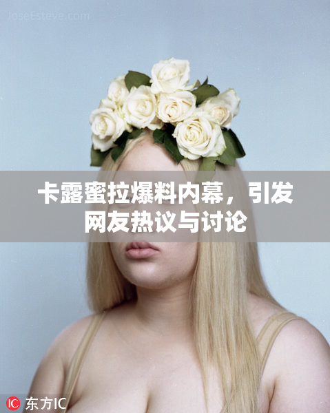 卡露蜜拉爆料内幕，引发网友热议与讨论