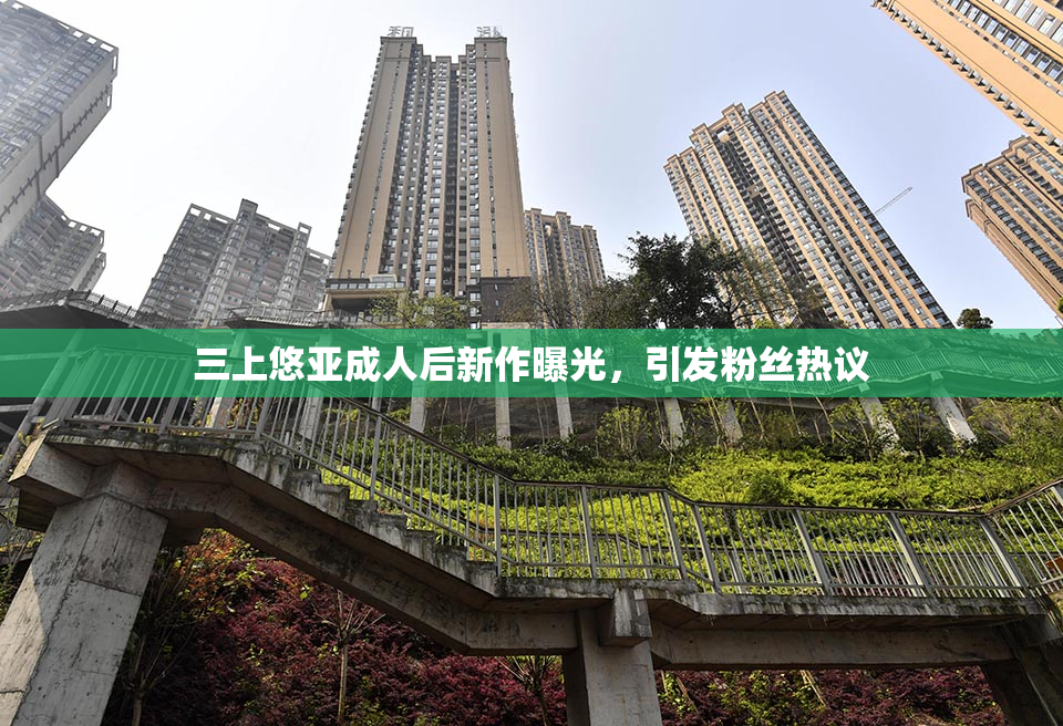三上悠亚成人后新作曝光，引发粉丝热议