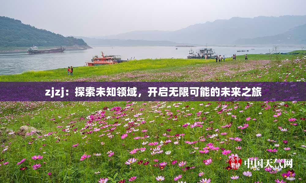zjzj：探索未知领域，开启无限可能的未来之旅