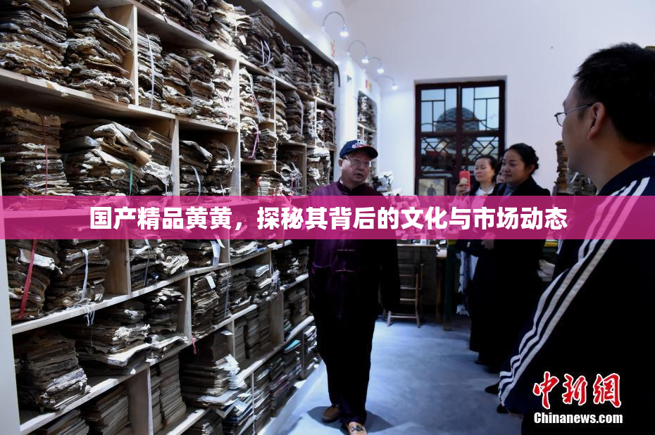 国产精品黄黄，探秘其背后的文化与市场动态