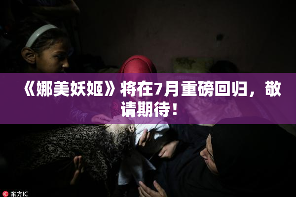 《娜美妖姬》将在7月重磅回归，敬请期待！