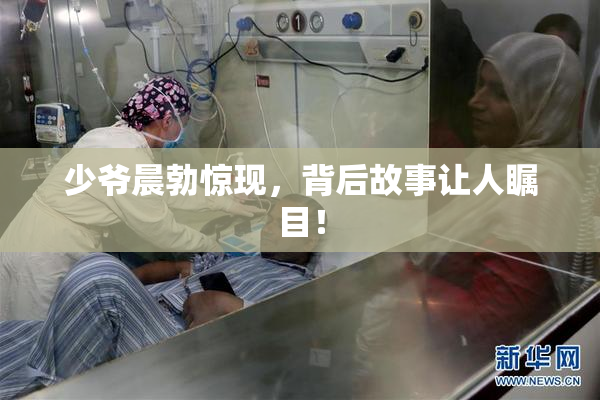 少爷晨勃惊现，背后故事让人瞩目！