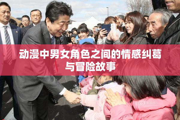 动漫中男女角色之间的情感纠葛与冒险故事