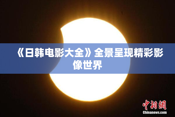 《日韩电影大全》全景呈现精彩影像世界