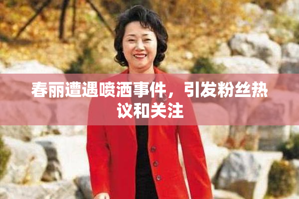 春丽遭遇喷洒事件，引发粉丝热议和关注