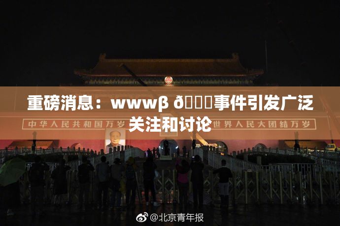 重磅消息：wwwβ 👙事件引发广泛关注和讨论