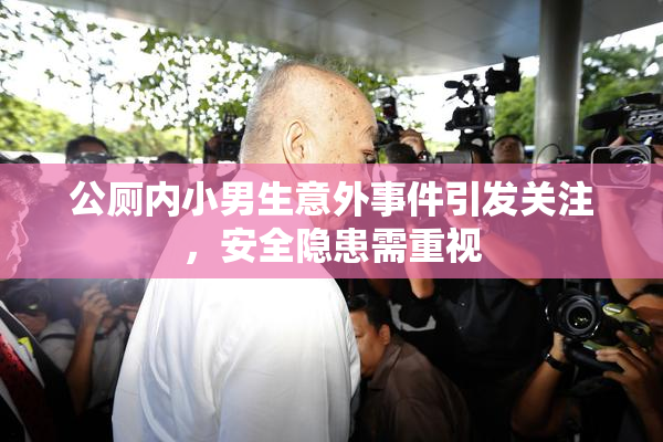 公厕内小男生意外事件引发关注，安全隐患需重视